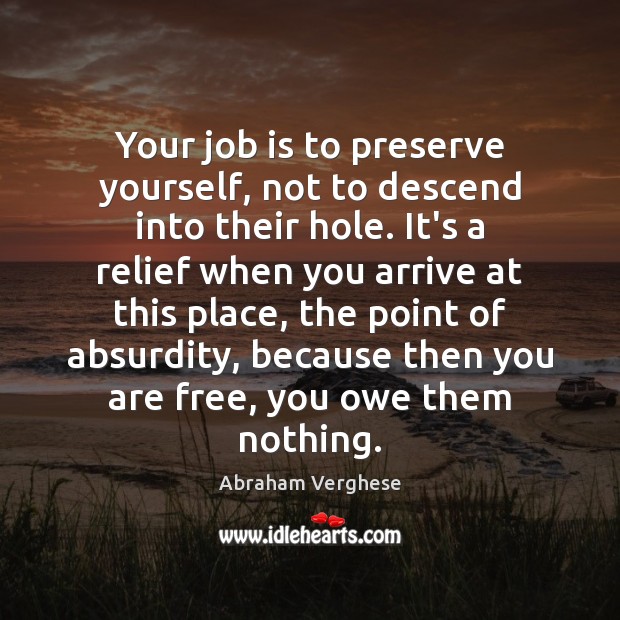 Your job is to preserve yourself, not to descend into their hole. Abraham Verghese Picture Quote