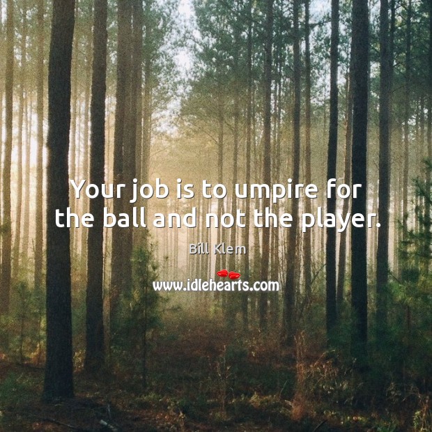 Your job is to umpire for the ball and not the player. Bill Klem Picture Quote