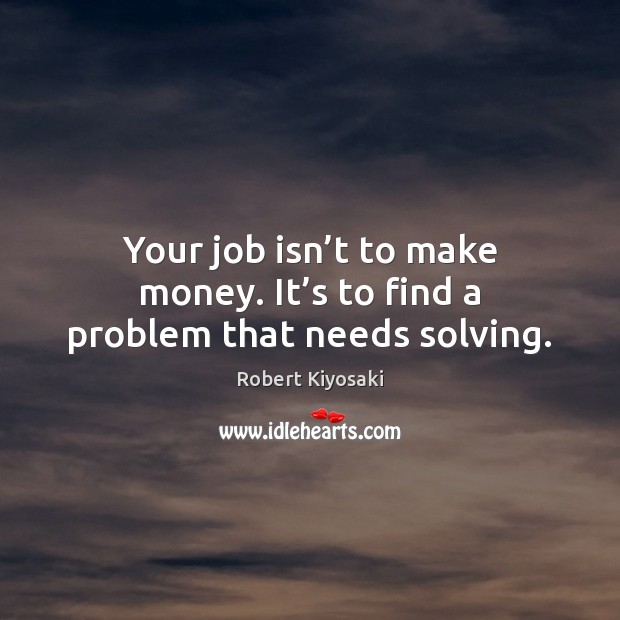 Your job isn’t to make money. It’s to find a problem that needs solving. Image