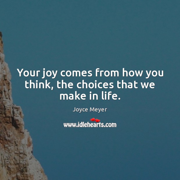 Your joy comes from how you think, the choices that we make in life. Joyce Meyer Picture Quote