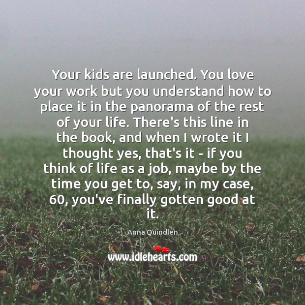 Your kids are launched. You love your work but you understand how Anna Quindlen Picture Quote