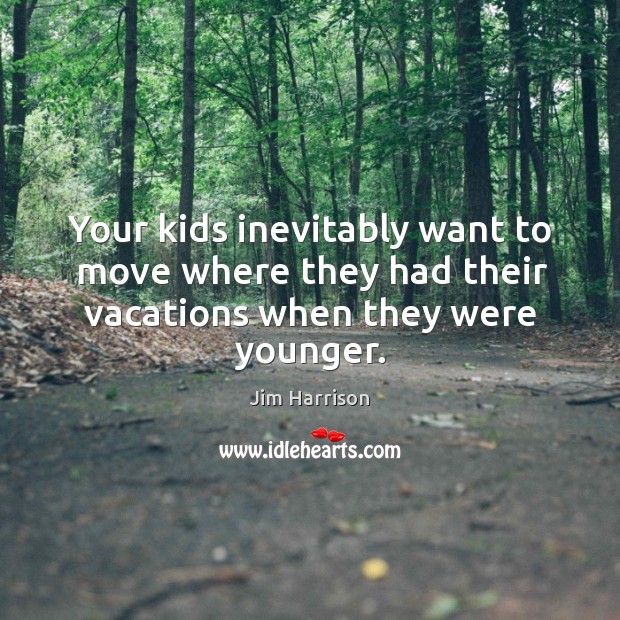 Your kids inevitably want to move where they had their vacations when they were younger. Image