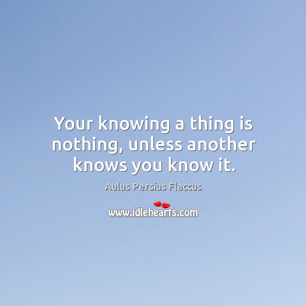 Your knowing a thing is nothing, unless another knows you know it. Aulus Persius Flaccus Picture Quote