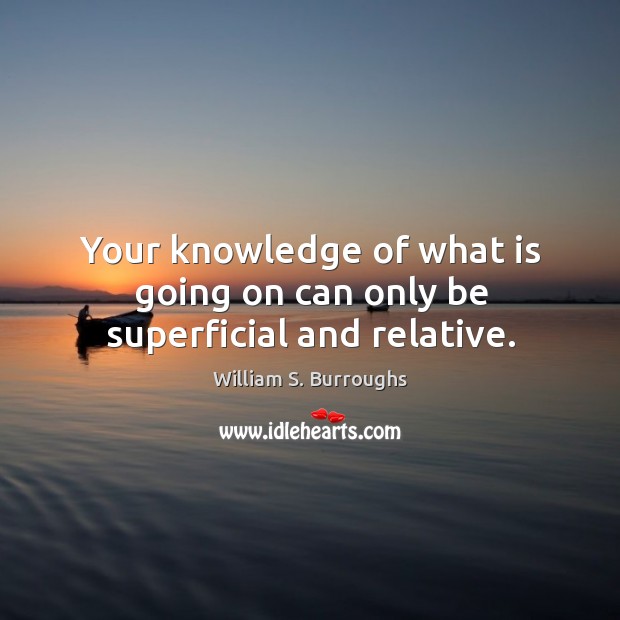 Your knowledge of what is going on can only be superficial and relative. William S. Burroughs Picture Quote
