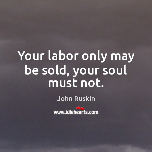 Your labor only may be sold, your soul must not. John Ruskin Picture Quote