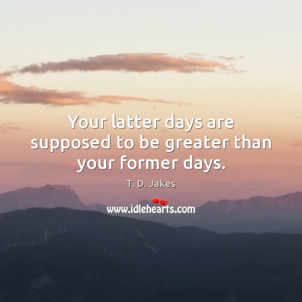 Your latter days are supposed to be greater than your former days. Image