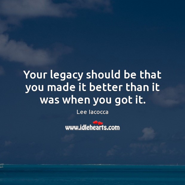 Your legacy should be that you made it better than it was when you got it. Lee Iacocca Picture Quote