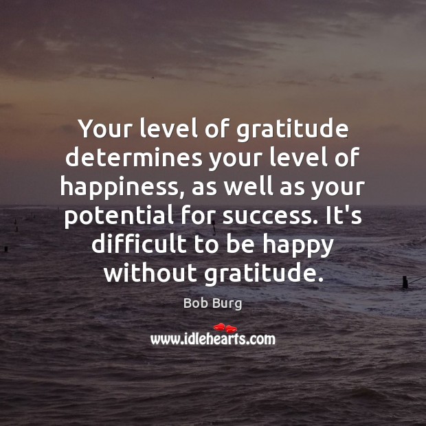 Your level of gratitude determines your level of happiness, as well as Bob Burg Picture Quote