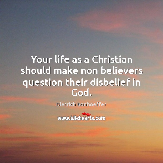 Your life as a Christian should make non believers question their disbelief in God. Dietrich Bonhoeffer Picture Quote