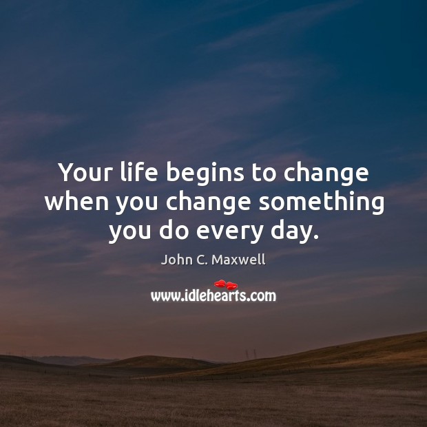 Your life begins to change when you change something you do every day. John C. Maxwell Picture Quote
