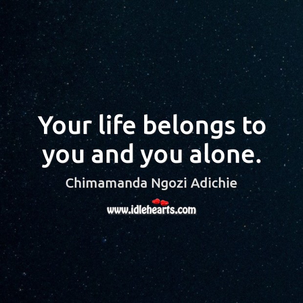 Your life belongs to you and you alone. 