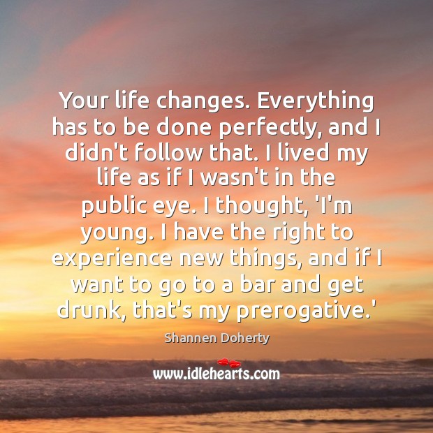 Your life changes. Everything has to be done perfectly, and I didn’t Shannen Doherty Picture Quote