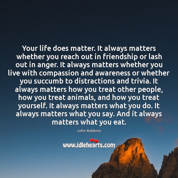 Your life does matter. It always matters whether you reach out in John Robbins Picture Quote