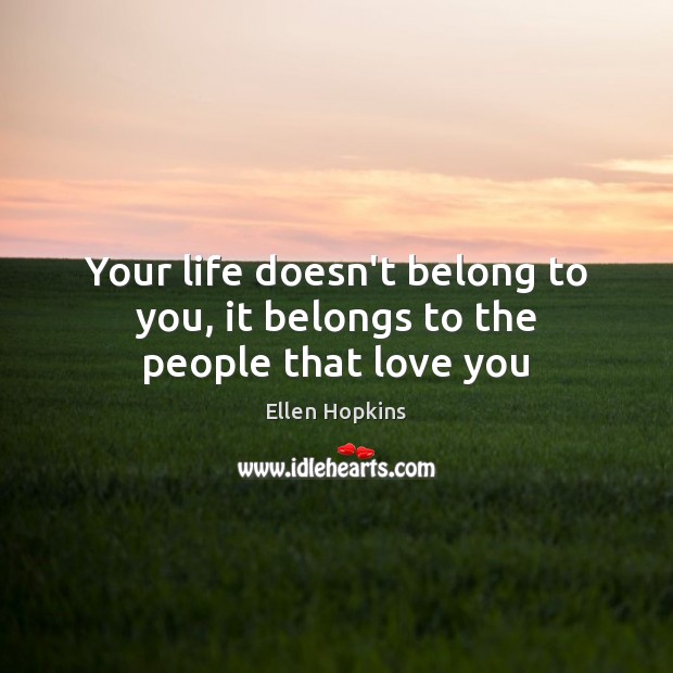 Your life doesn’t belong to you, it belongs to the people that love you Ellen Hopkins Picture Quote