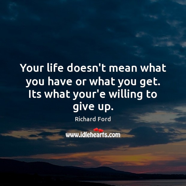 Your life doesn’t mean what you have or what you get. Its what your’e willing to give up. Richard Ford Picture Quote