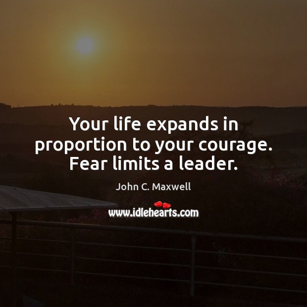 Your life expands in proportion to your courage. Fear limits a leader. John C. Maxwell Picture Quote