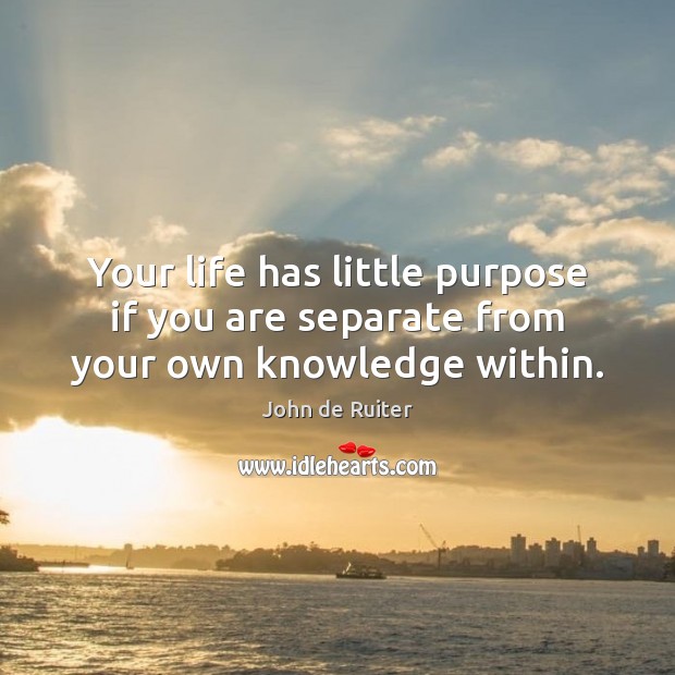 Your life has little purpose if you are separate from your own knowledge within. John de Ruiter Picture Quote