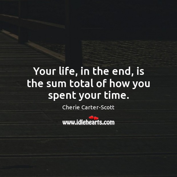 Your life, in the end, is the sum total of how you spent your time. Cherie Carter-Scott Picture Quote