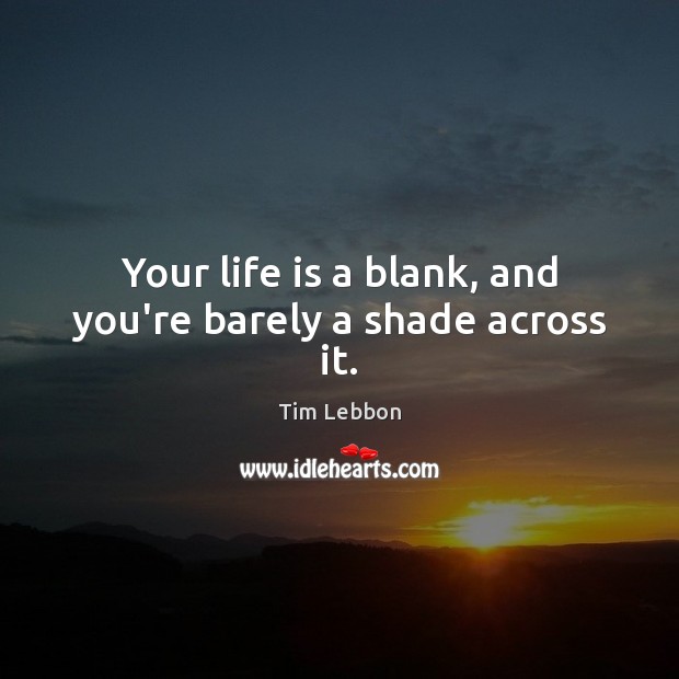 Your life is a blank, and you’re barely a shade across it. Image