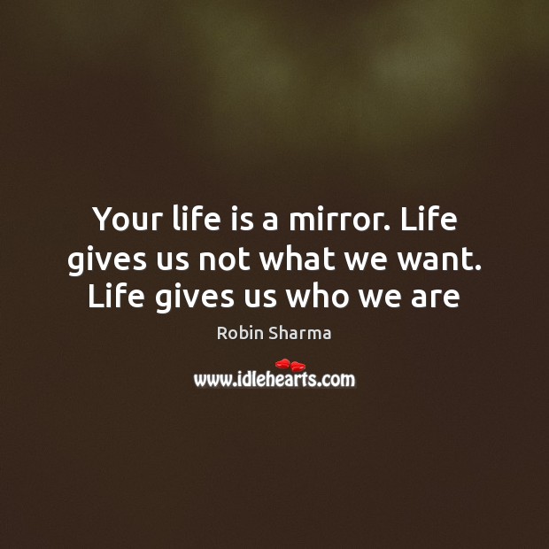 Your life is a mirror. Life gives us not what we want. Life gives us who we are Robin Sharma Picture Quote