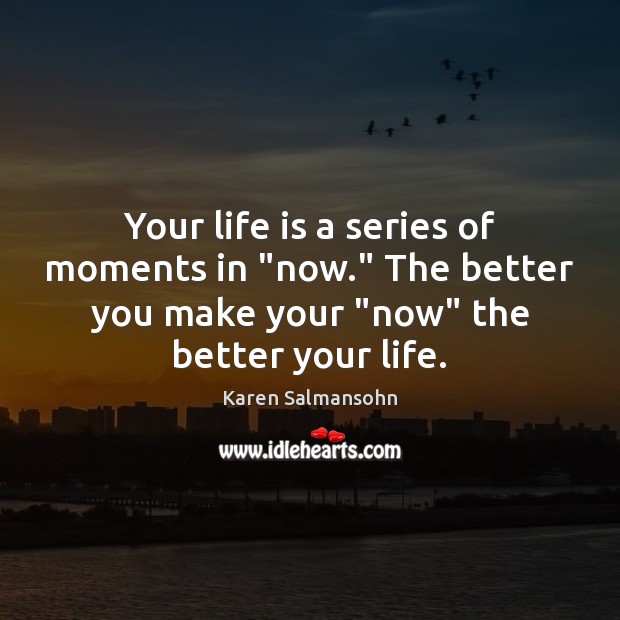 Your life is a series of moments in “now.” The better you Image