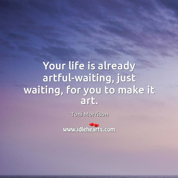 Your life is already artful-waiting, just waiting, for you to make it art. Image