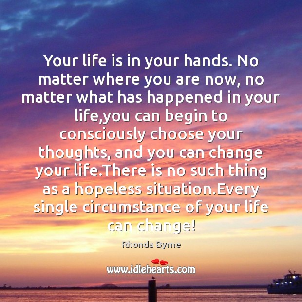 Your life is in your hands. No matter where you are now, Rhonda Byrne Picture Quote