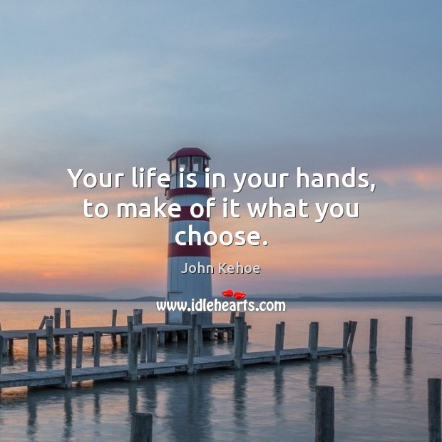 Your life is in your hands, to make of it what you choose. Image