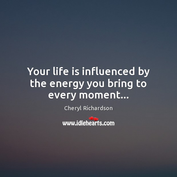 Your life is influenced by the energy you bring to every moment… Cheryl Richardson Picture Quote