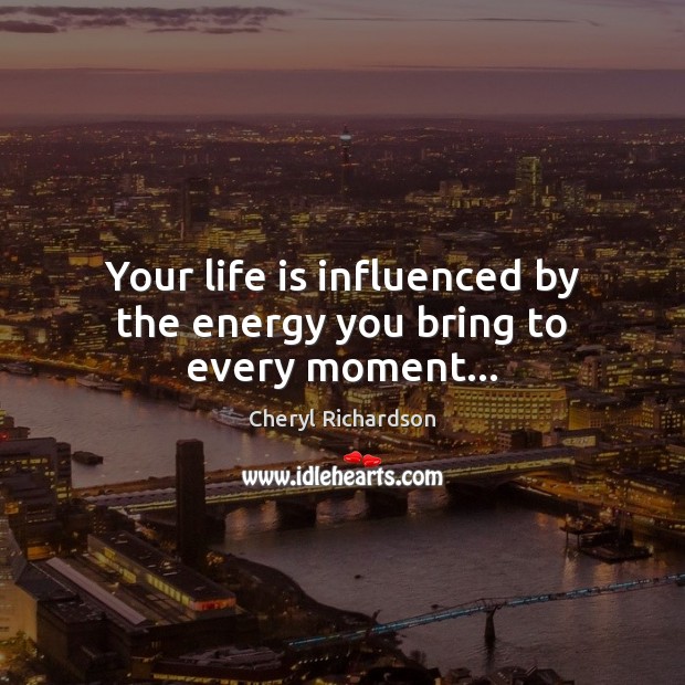 Your life is influenced by the energy you bring to every moment… Cheryl Richardson Picture Quote