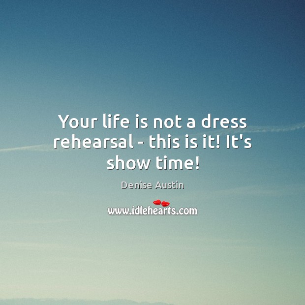 Your life is not a dress rehearsal – this is it! It’s show time! Denise Austin Picture Quote