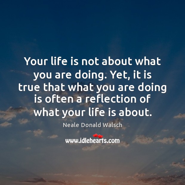 Your life is not about what you are doing. Yet, it is Neale Donald Walsch Picture Quote