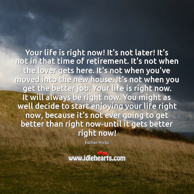 Your life is right now! It’s not later! It’s not in that Esther Hicks Picture Quote