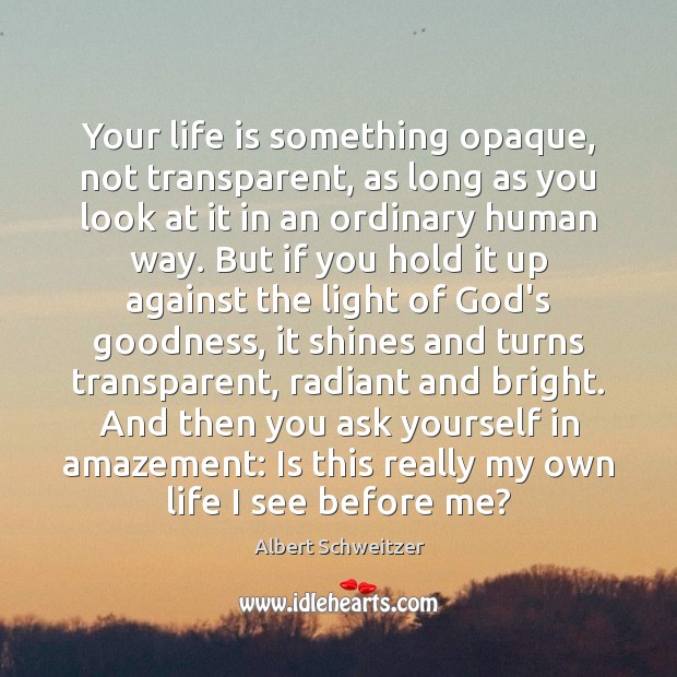 Your life is something opaque, not transparent, as long as you look Albert Schweitzer Picture Quote