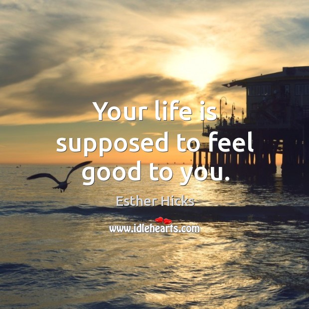 Your life is supposed to feel good to you. Image