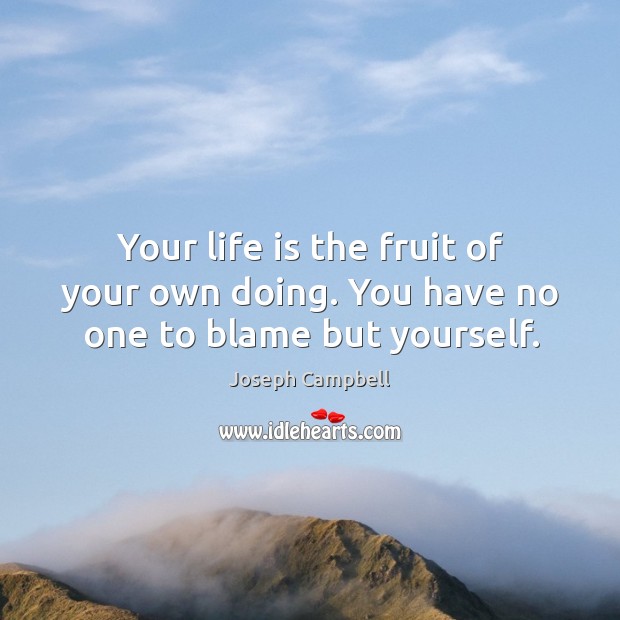 Your life is the fruit of your own doing. You have no one to blame but yourself. Joseph Campbell Picture Quote