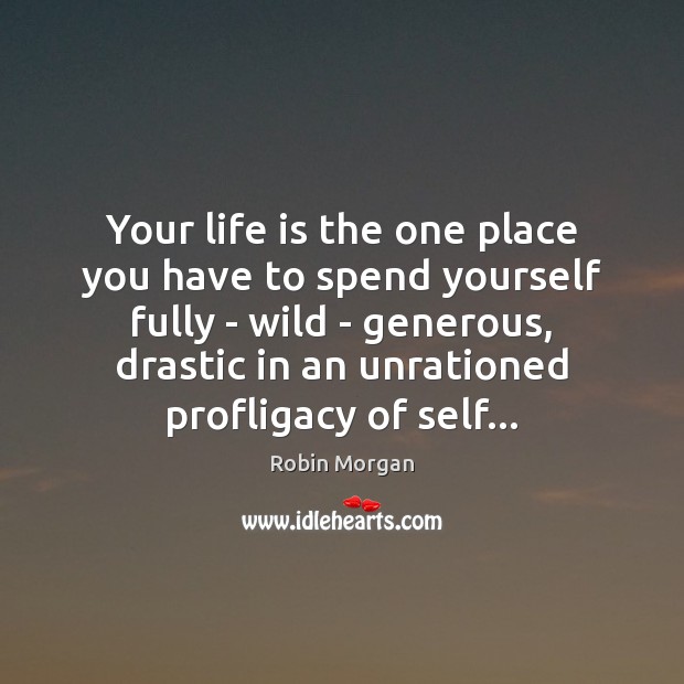 Your life is the one place you have to spend yourself fully Robin Morgan Picture Quote