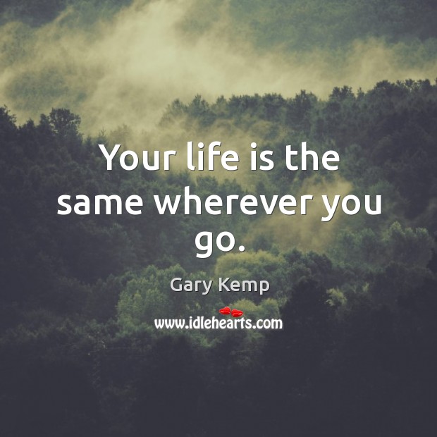 Your life is the same wherever you go. Gary Kemp Picture Quote