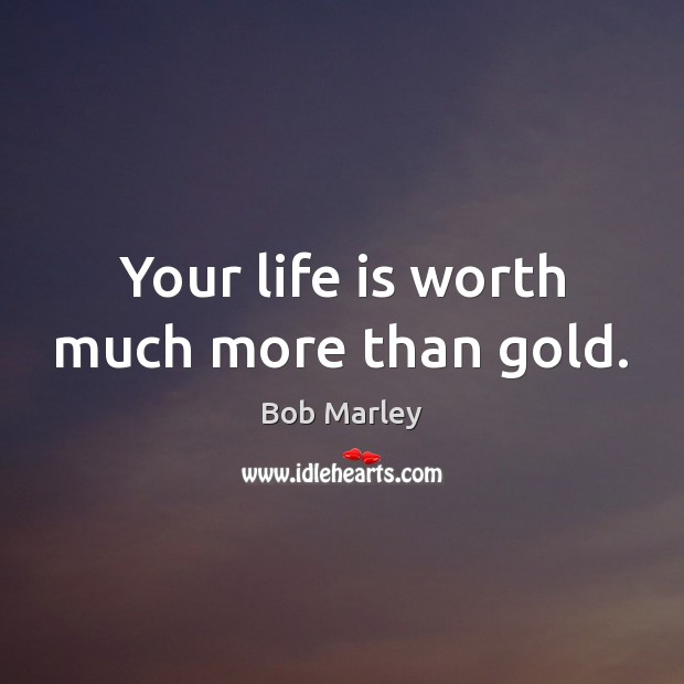 Your life is worth much more than gold. Bob Marley Picture Quote