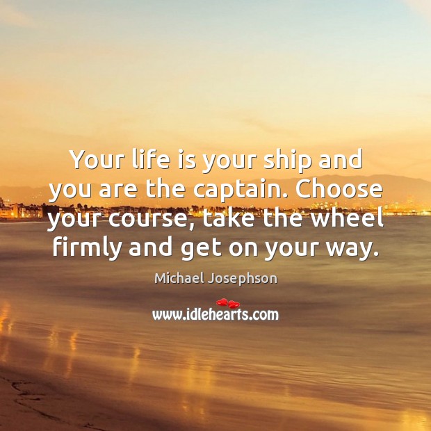 Your life is your ship and you are the captain. Choose your Michael Josephson Picture Quote