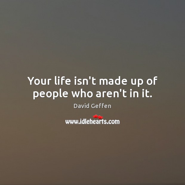 Your life isn’t made up of people who aren’t in it. David Geffen Picture Quote