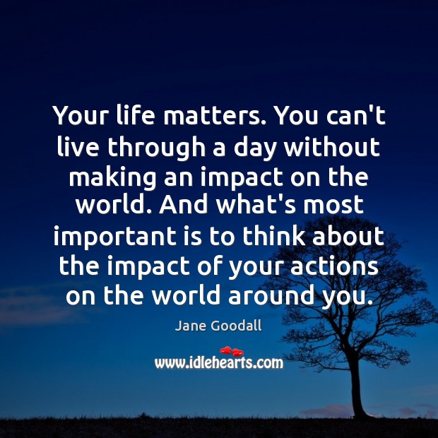 Your life matters. You can’t live through a day without making an Jane Goodall Picture Quote