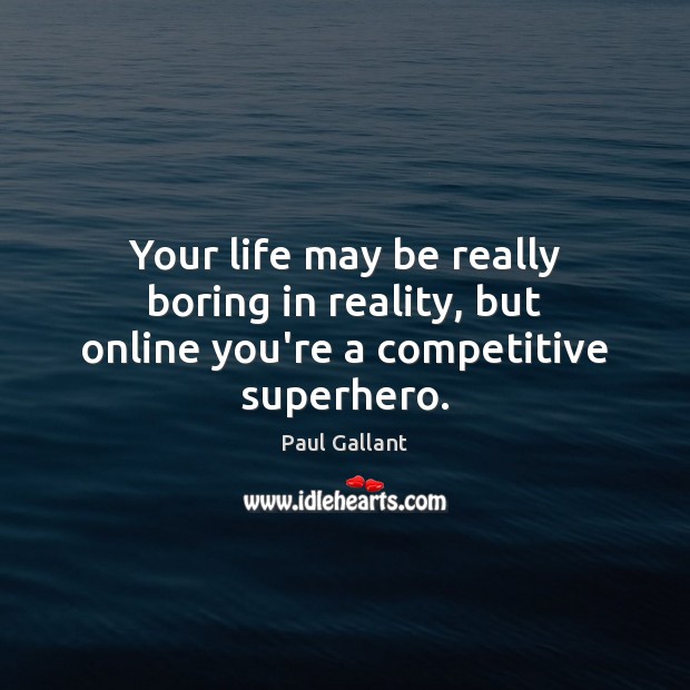 Your life may be really boring in reality, but online you’re a competitive superhero. Image