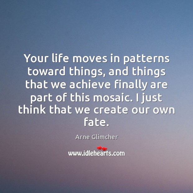 Your life moves in patterns toward things, and things that we achieve Arne Glimcher Picture Quote