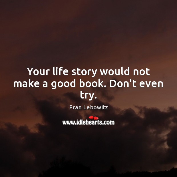 Your life story would not make a good book. Don’t even try. Fran Lebowitz Picture Quote