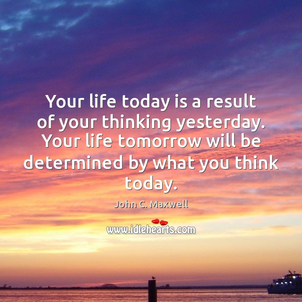 Your life today is a result of your thinking yesterday. Your life John C. Maxwell Picture Quote