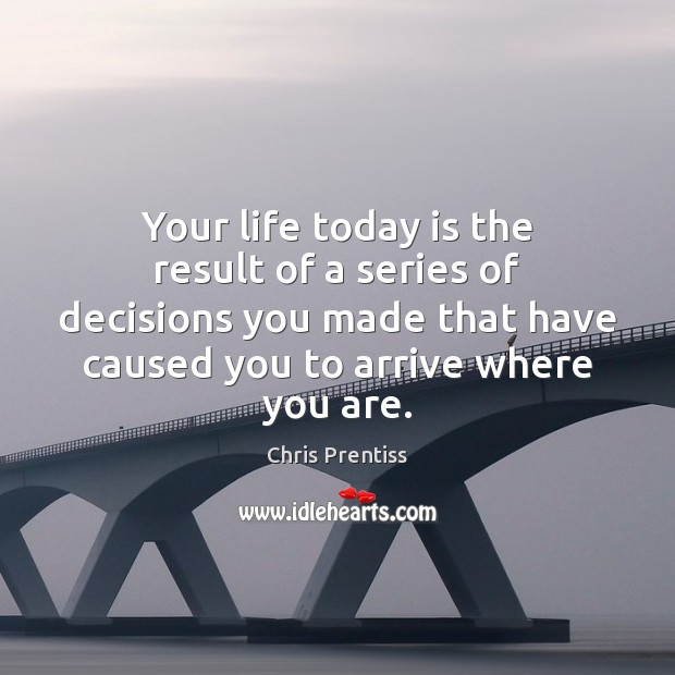 Your life today is the result of a series of decisions you Chris Prentiss Picture Quote