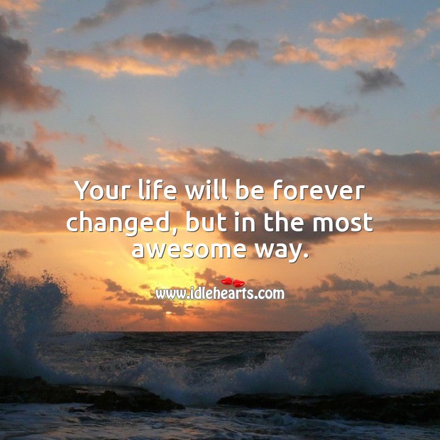 Your life will be forever changed, but in the most awesome way. Image