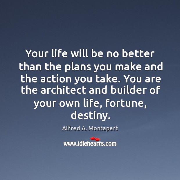 Your life will be no better than the plans you make and the action you take. You are the architect and builder of your own life, fortune, destiny. Image