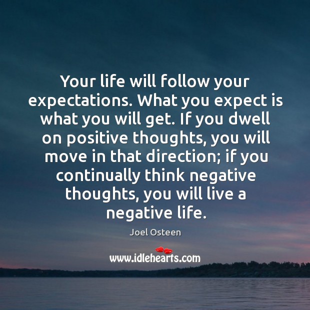 Your life will follow your expectations. What you expect is what you Joel Osteen Picture Quote